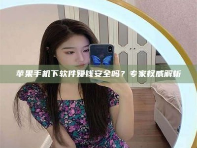 韩城苹果手机下软件赚钱安全吗？专家权威解析