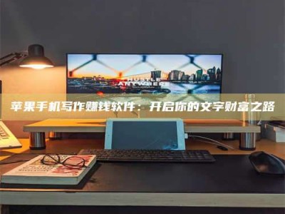 韩城苹果手机写作赚钱软件：开启你的文字财富之路