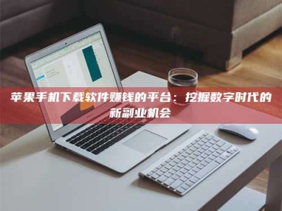 韩城苹果手机下载软件赚钱的平台：挖掘数字时代的新副业机会