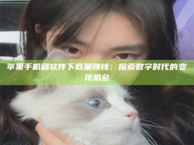 韩城苹果手机刷软件下载量赚钱：探索数字时代的变现机会